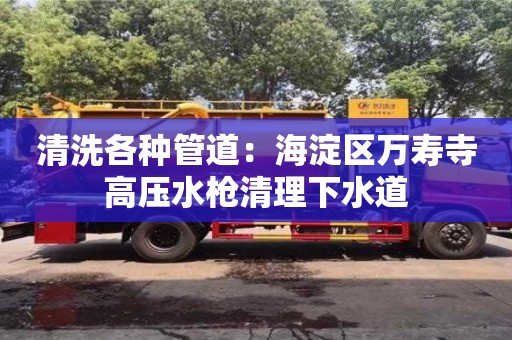 清洗各種管道：海淀區(qū)萬壽寺高壓水槍清理下水道