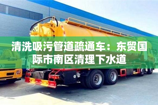 清洗吸污管道疏通車：東貿(mào)國(guó)際市南區(qū)清理下水道