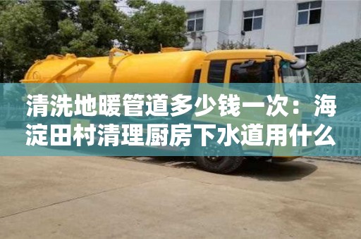 清洗地暖管道多少錢一次：海淀田村清理廚房下水道用什么