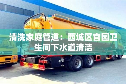 北京清洗家庭管道：西城區官園衛生間下水道清潔