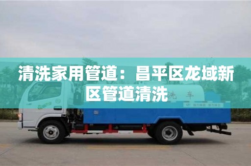 北京清洗家用管道：昌平區(qū)龍域新區(qū)管道清洗