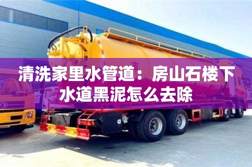 北京清洗家里水管道：房山石樓下水道黑泥怎么去除