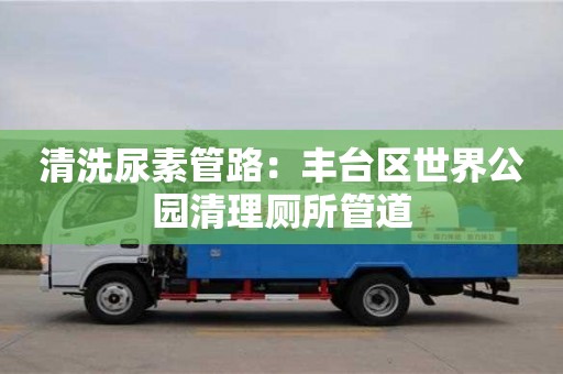 北京清洗尿素管路：豐臺(tái)區(qū)世界公園清理廁所管道