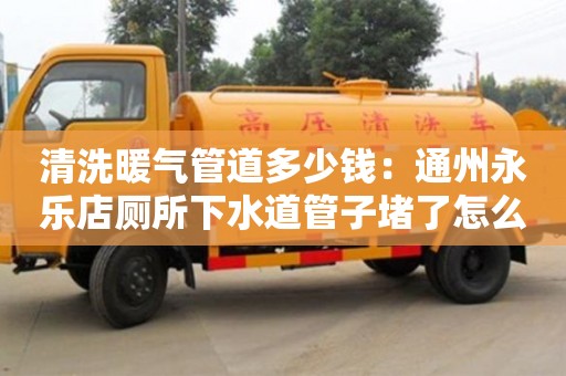 北京清洗暖氣管道多少錢：通州永樂店廁所下水道管子堵了怎么處理