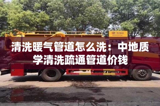 北京清洗暖氣管道怎么洗：中地質學清洗疏通管道價錢