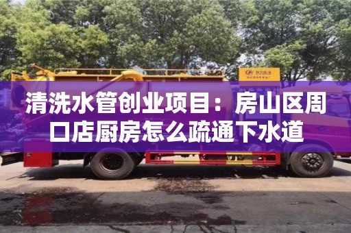 北京清洗水管創業項目：房山區周口店廚房怎么疏通下水道
