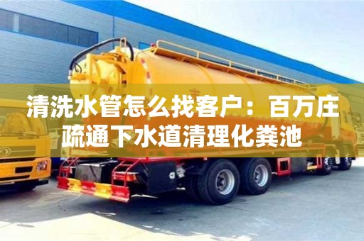 北京清洗水管怎么找客戶：百萬莊疏通下水道清理化糞池