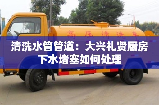 清洗水管管道：大興禮賢廚房下水堵塞如何處理