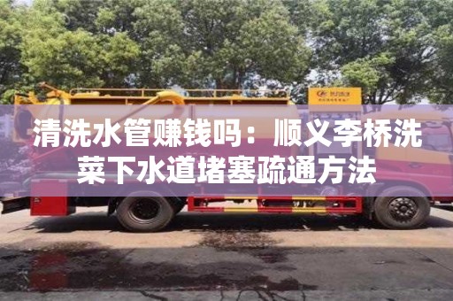 北京清洗水管賺錢嗎：順義李橋洗菜下水道堵塞疏通方法