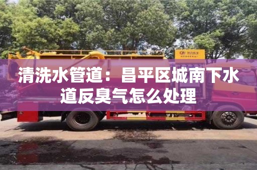 北京清洗水管道：昌平區(qū)城南下水道反臭氣怎么處理