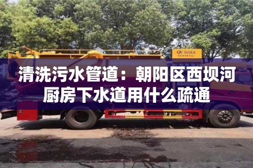 清洗污水管道：朝陽區(qū)西壩河廚房下水道用什么疏通