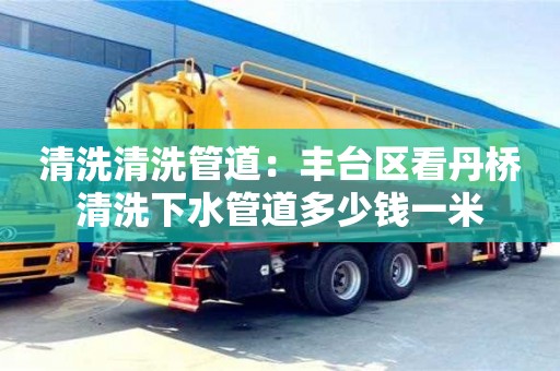 北京清洗清洗管道：豐臺區看丹橋清洗下水管道多少錢一米