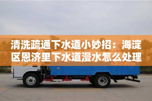 清洗疏通下水道小妙招：海淀區恩濟里下水道漫水怎么處理