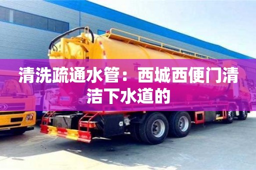 清洗疏通水管：西城西便門清潔下水道的