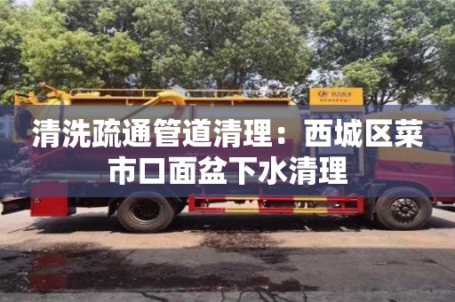 北京清洗疏通管道清理：西城區菜市口面盆下水清理
