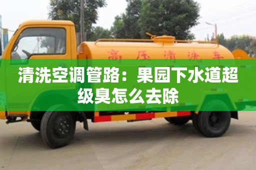 北京清洗空調(diào)管路：果園下水道超級(jí)臭怎么去除