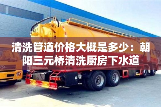 清洗管道價格大概是多少：朝陽三元橋清洗廚房下水道