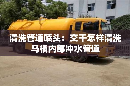 北京清洗管道噴頭：交干怎樣清洗馬桶內部沖水管道