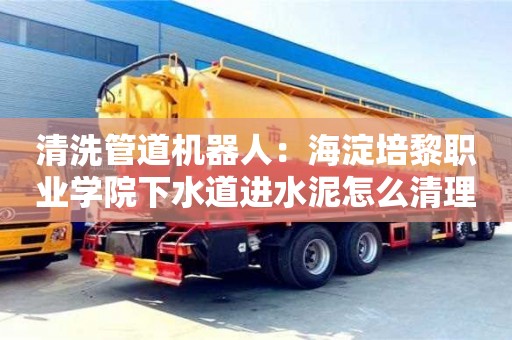 清洗管道機器人：海淀培黎職業(yè)學院下水道進水泥怎么清理