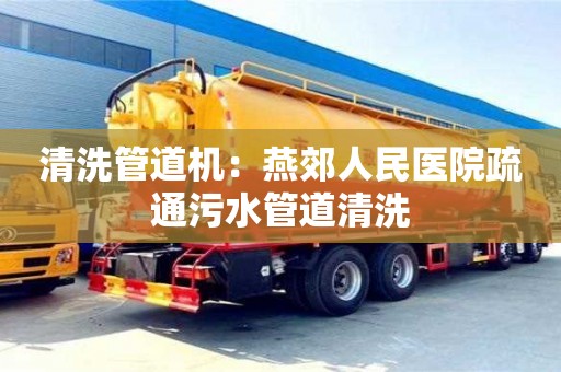 清洗管道機：燕郊人民醫(yī)院疏通污水管道清洗