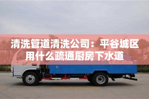 清洗管道清洗公司：平谷城區(qū)用什么疏通廚房下水道