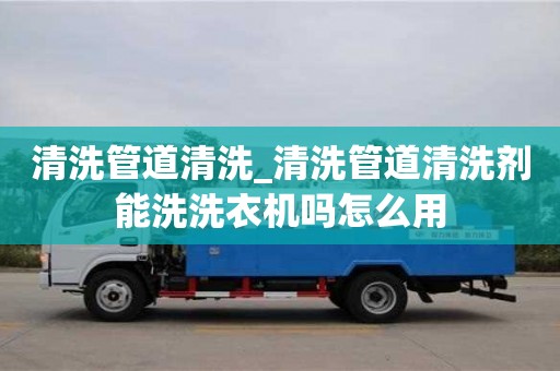 清洗管道清洗_清洗管道清洗劑能洗洗衣機(jī)嗎怎么用