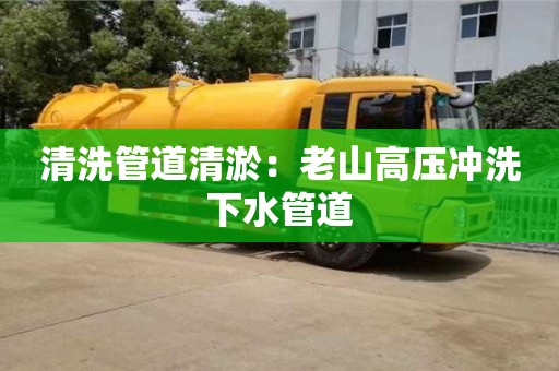 北京清洗管道清淤：老山高壓沖洗下水管道