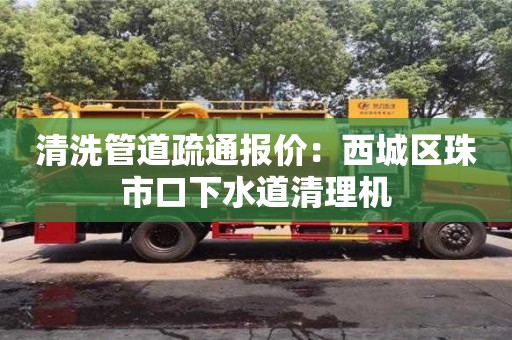 清洗管道疏通報價：西城區珠市口下水道清理機