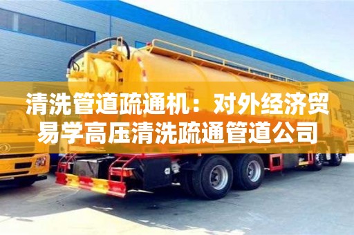 北京清洗管道疏通機：對外經濟貿易學高壓清洗疏通管道公司