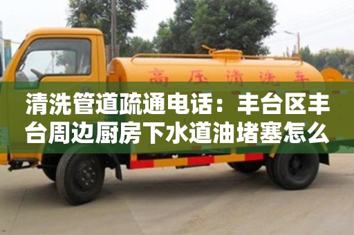 清洗管道疏通電話：豐臺區豐臺周邊廚房下水道油堵塞怎么處理