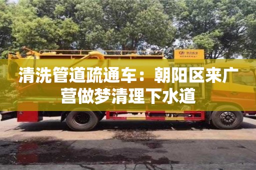 北京清洗管道疏通車：朝陽區(qū)來廣營(yíng)做夢(mèng)清理下水道