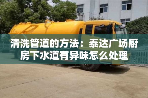 北京清洗管道的方法：泰達廣場廚房下水道有異味怎么處理