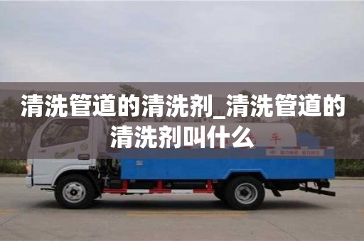 清洗管道的清洗劑_清洗管道的清洗劑叫什么 清洗管道的清洗劑_清洗管道的清洗劑叫什么