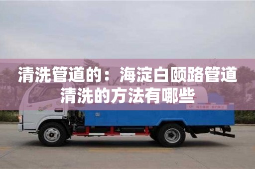 北京清洗管道的：海淀白頤路管道清洗的方法有哪些