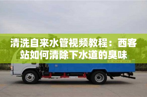 北京清洗自來水管視頻教程：西客站如何清除下水道的臭味