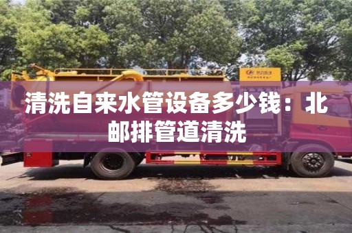 北京清洗自來(lái)水管設(shè)備多少錢(qián)：北郵排管道清洗