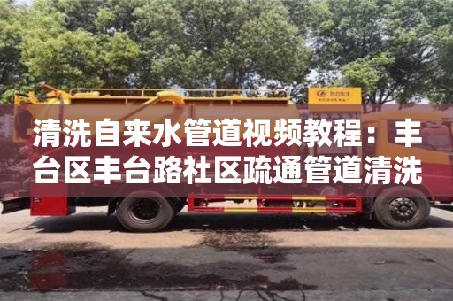 北京清洗自來水管道視頻教程：豐臺區豐臺路社區疏通管道清洗