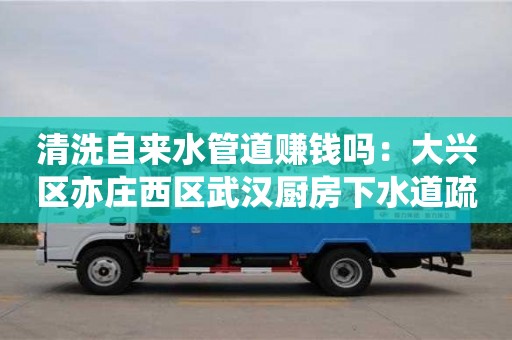 北京清洗自來水管道賺錢嗎：大興區(qū)亦莊西區(qū)武漢廚房下水道疏通
