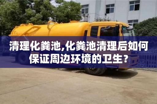 北京清理化糞池,化糞池清理后如何保證周邊環(huán)境的衛(wèi)生？