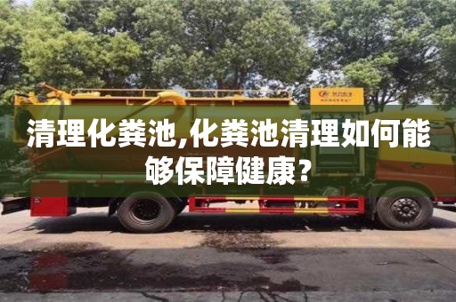 北京清理化糞池,化糞池清理如何能夠保障健康？