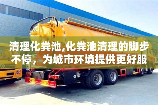 清理化糞池,化糞池清理的腳步不停，為城市環境提供更好服務
