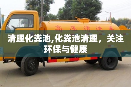 清理化糞池,化糞池清理，關注環保與健康