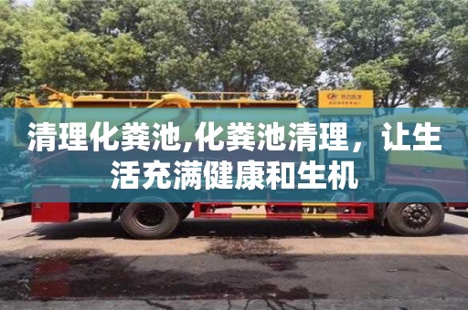 北京清理化糞池,化糞池清理，讓生活充滿健康和生機