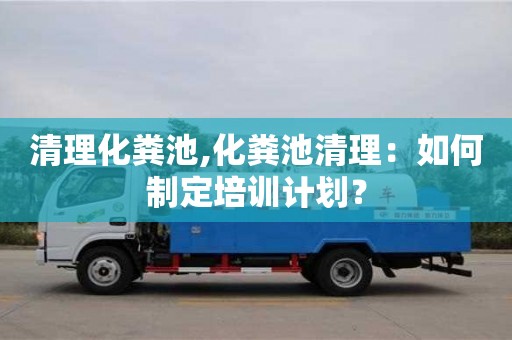 北京清理化糞池,化糞池清理：如何制定培訓(xùn)計劃？