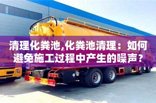北京清理化糞池,化糞池清理：如何避免施工過程中產(chǎn)生的噪聲？