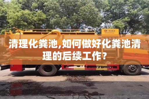 清理化糞池,如何做好化糞池清理的后續工作？