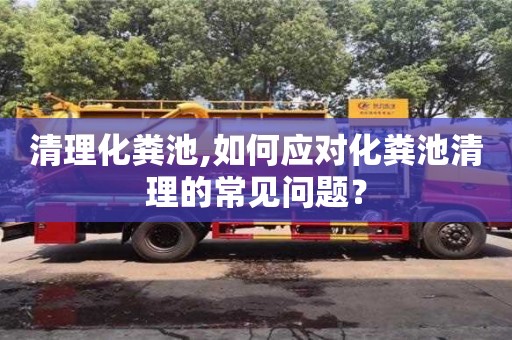 北京清理化糞池,如何應對化糞池清理的常見問題？