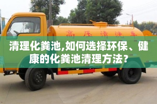 清理化糞池,如何選擇環保、健康的化糞池清理方法？