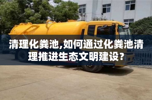 北京清理化糞池,如何通過(guò)化糞池清理推進(jìn)生態(tài)文明建設(shè)？