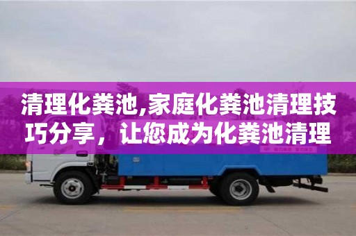 北京清理化糞池,家庭化糞池清理技巧分享，讓您成為化糞池清理專家